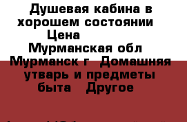 Душевая кабина в хорошем состоянии › Цена ­ 10 000 - Мурманская обл., Мурманск г. Домашняя утварь и предметы быта » Другое   